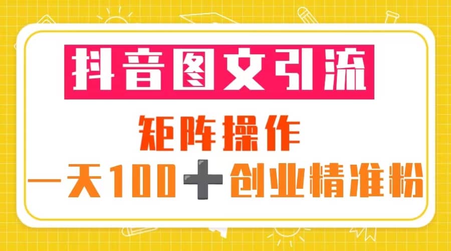 抖音图文引流 矩阵操作 一天100+创业精准粉（5节视频课+素材模板）-百盟网