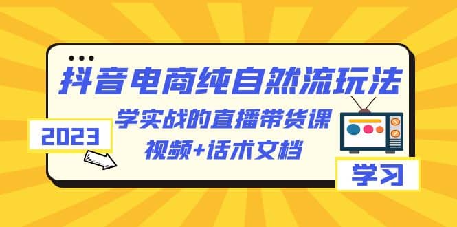 2023抖音电商·纯自然流玩法：学实战的直播带货课，视频+话术文档-百盟网