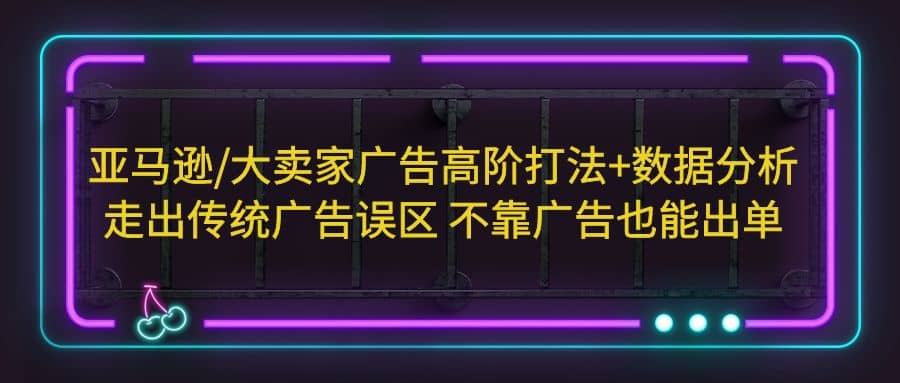 亚马逊/大卖家广告高阶打法+数据分析，走出传统广告误区 不靠广告也能出单-百盟网