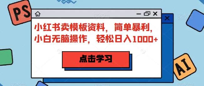 小红书卖模板资料，简单暴利，小白无脑操作，轻松日入1000+【揭秘】-百盟网