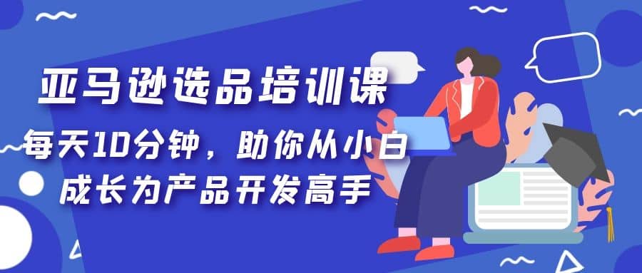 亚马逊选品培训课，每天10分钟，助你从小白成长为产品开发高手-百盟网