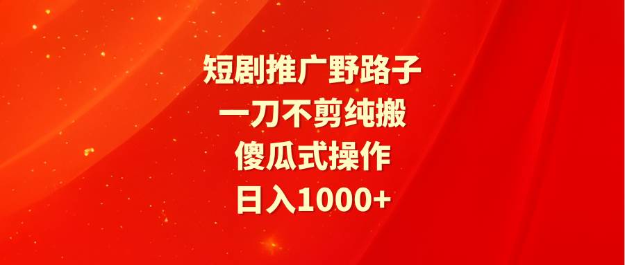 短剧推广野路子，一刀不剪纯搬运，傻瓜式操作，日入1000+-百盟网