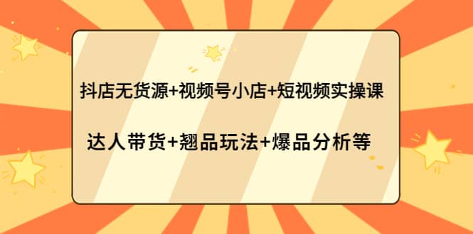 抖店无货源+视频号小店+短视频实操课：达人带货+翘品玩法+爆品分析等-百盟网