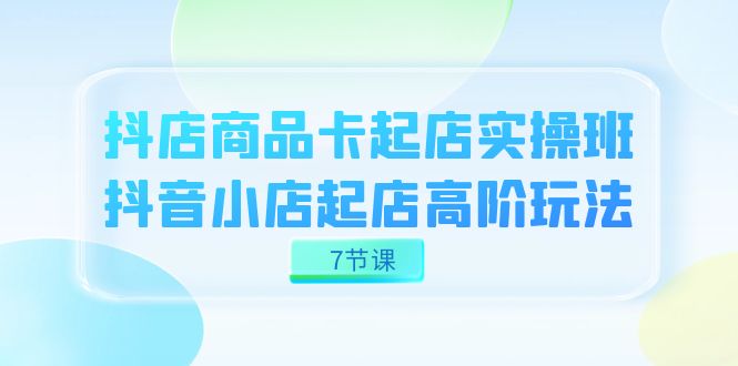 抖店-商品卡起店实战班，抖音小店起店高阶玩法（7节课）-百盟网