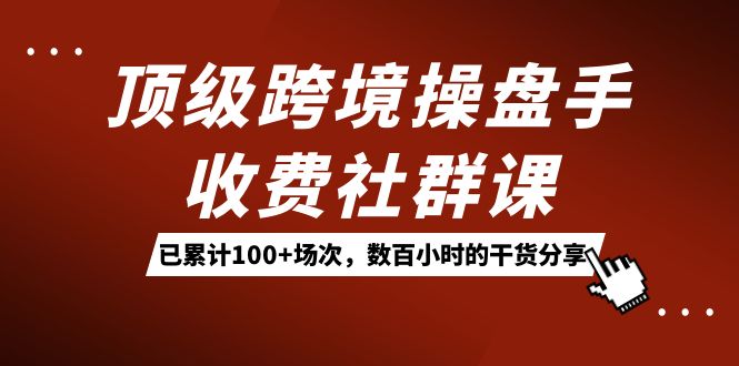 顶级跨境操盘手收费社群课：已累计100+场次，数百小时的干货分享！-百盟网