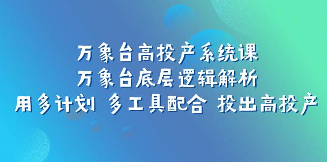 万象台高投产系统课：万象台底层逻辑解析 用多计划 多工具配合 投出高投产-百盟网