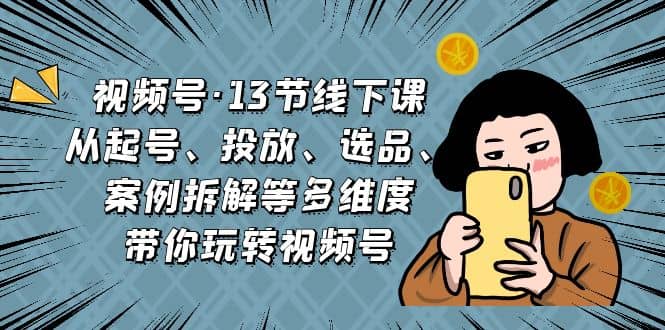 视频号·13节线下课，从起号、投放、选品、案例拆解等多维度带你玩转视频号-百盟网