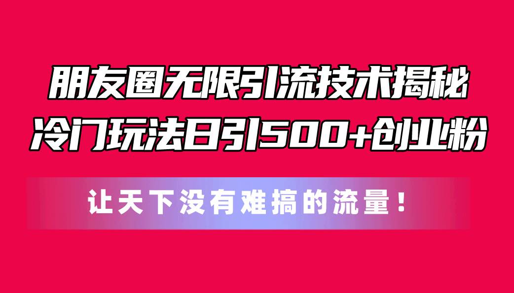 朋友圈无限引流技术揭秘，一个冷门玩法日引500+创业粉，让天下没有难搞…-百盟网