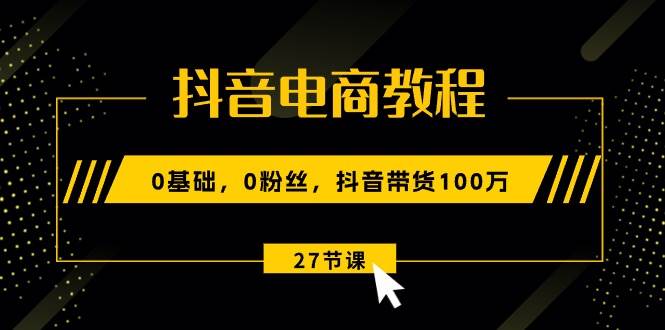 抖音电商教程：0基础，0粉丝，抖音带货100万（27节视频课）-百盟网