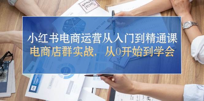 小红书电商运营从入门到精通课，电商店群实战，从0开始到学会-百盟网