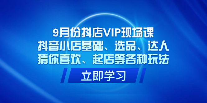 9月份抖店VIP现场课，抖音小店基础、选品、达人、猜你喜欢、起店等各种玩法-百盟网