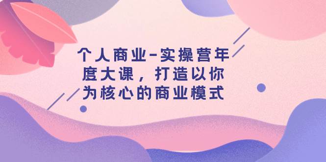 个人商业-实操营年度大课，打造以你为核心的商业模式（29节课）-百盟网