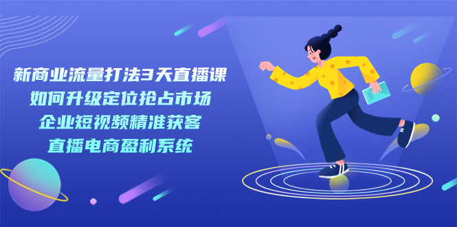 新商业-流量打法3天直播课：定位抢占市场 企业短视频获客 直播电商盈利系统-百盟网