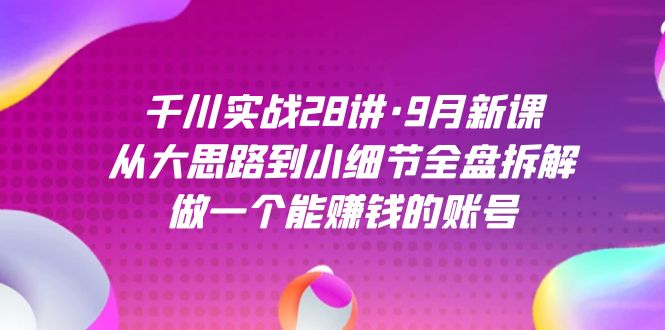 千川实战28讲·9月新课：从大思路到小细节全盘拆解，做一个能赚钱的账号-百盟网