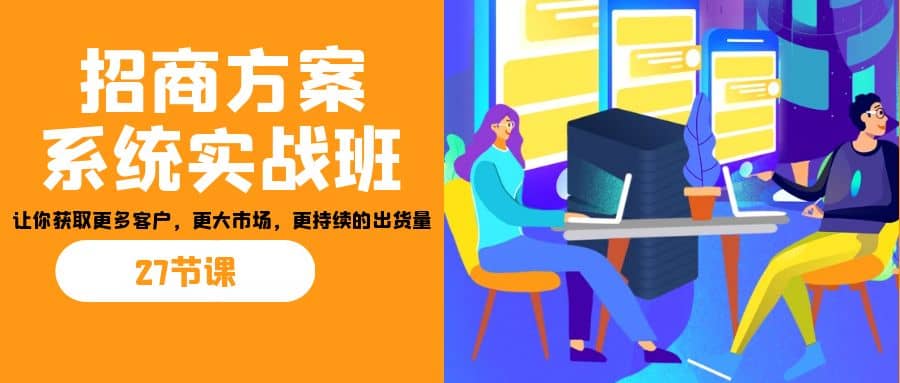 招商·方案系统实战班：让你获取更多客户，更大市场，更持续的出货量(27节)-百盟网