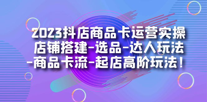 2023抖店商品卡运营实操：店铺搭建-选品-达人玩法-商品卡流-起店高阶玩玩-百盟网