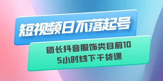 短视频日不落起号【6月11线下课】团长抖音服饰类目前10 5小时线下干货课-百盟网