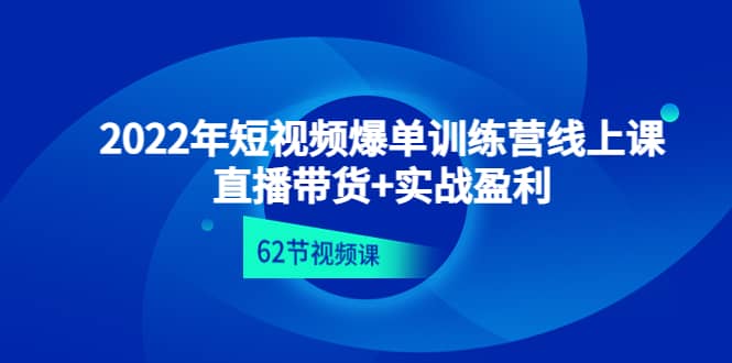 2022年短视频爆单训练营线上课：直播带货+实操盈利（62节视频课)-百盟网