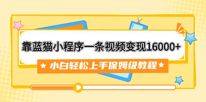 靠蓝猫小程序一条视频变现16000+小白轻松上手保姆级教程（附166G资料素材）-百盟网