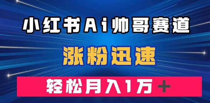 小红书AI帅哥赛道 ，涨粉迅速，轻松月入万元（附软件）-百盟网