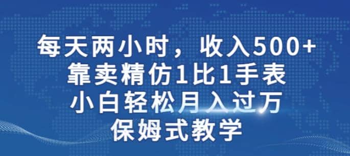 两小时，收入500+，靠卖精仿1比1手表，小白轻松月入过万！保姆式教学-百盟网