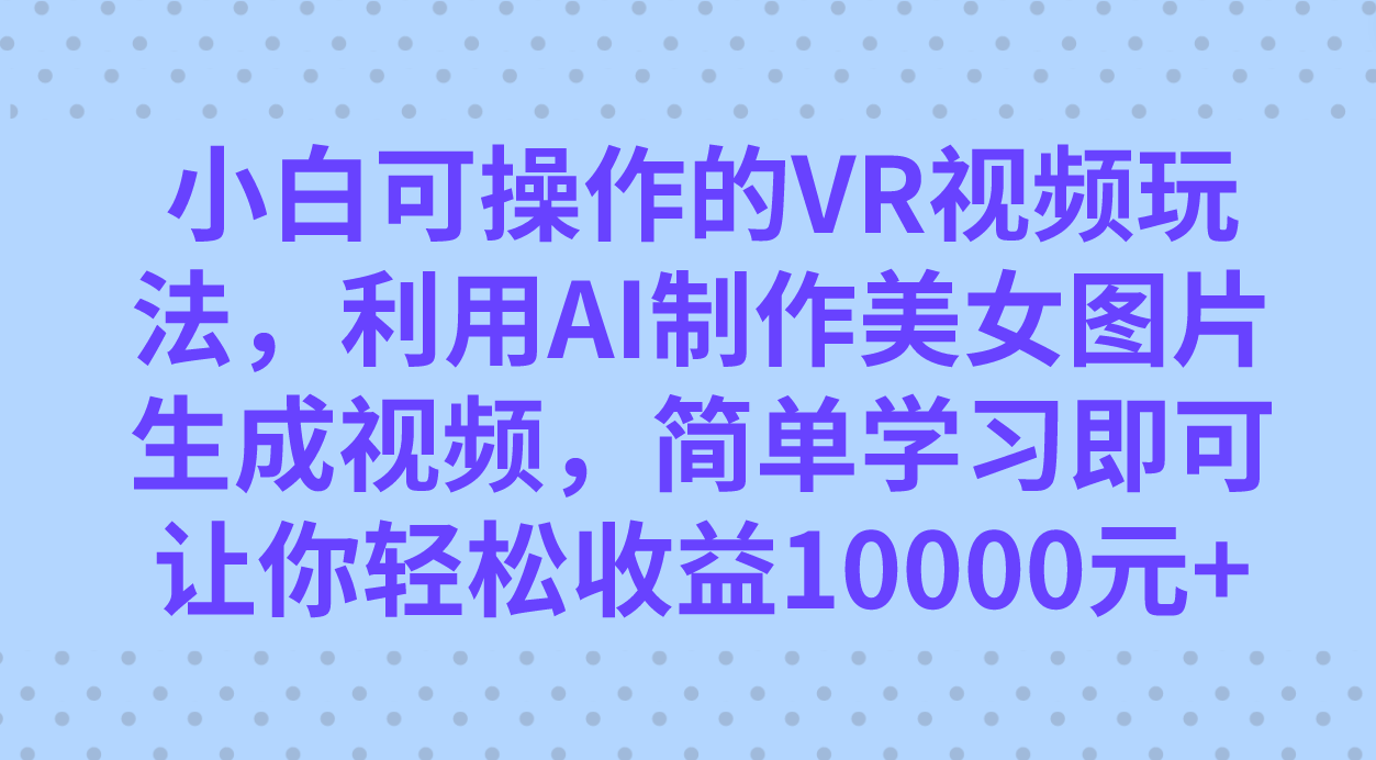 小白可操作的VR视频玩法，利用AI制作美女图片生成视频，你轻松收益10000+-百盟网