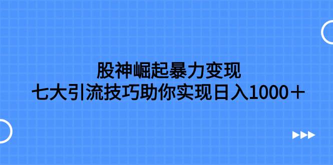 股神崛起暴力变现，七大引流技巧助你日入1000＋，按照流程操作没有经验也可快速上手-百盟网