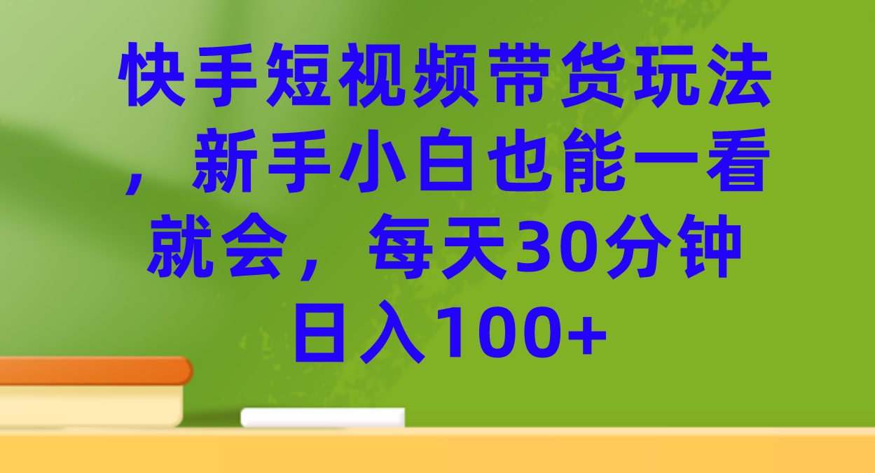 快手短视频带货玩法，新手小白也能一看就会，每天30分钟日入100+-百盟网