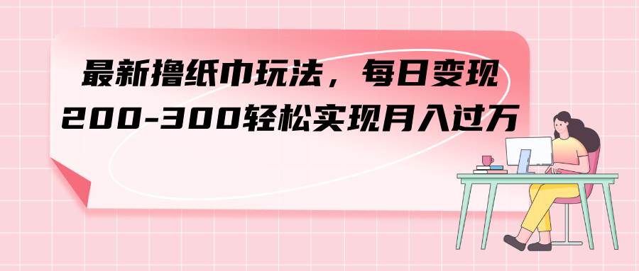 最新撸纸巾玩法，每日变现 200-300轻松实现月入过万-百盟网