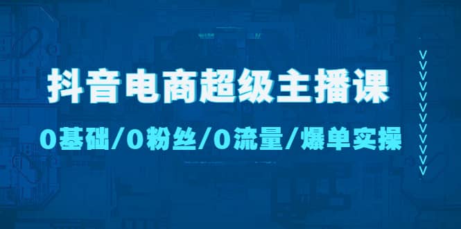 抖音电商超级主播课：0基础、0粉丝、0流量、爆单实操-百盟网