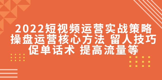 2022短视频运营实战策略：操盘运营核心方法 留人技巧促单话术 提高流量等-百盟网