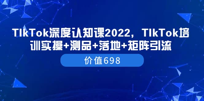 TIkTok深度认知课2022，TIkTok培训实操+测品+落地+矩阵引流（价值698）-百盟网