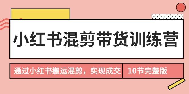 小红书混剪带货训练营，通过小红书搬运混剪，实现成交（10节课完结版）-百盟网