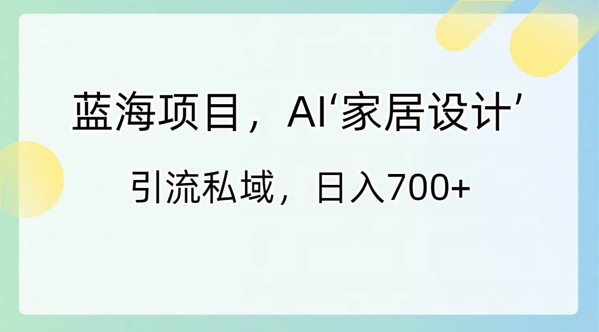 蓝海项目，AI‘家居设计’ 引流私域，日入700+-百盟网