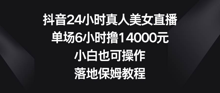 抖音24小时真人美女直播，单场6小时撸14000元，小白也可操作，落地保姆教程-百盟网