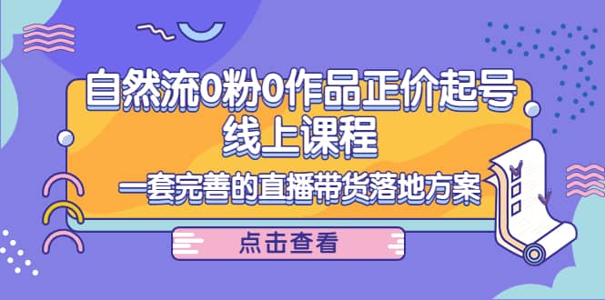 自然流0粉0作品正价起号线上课程：一套完善的直播带货落地方案-百盟网