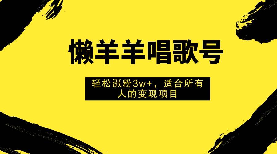 懒羊羊唱歌号，轻松涨粉3w+，适合所有人的变现项目！-百盟网