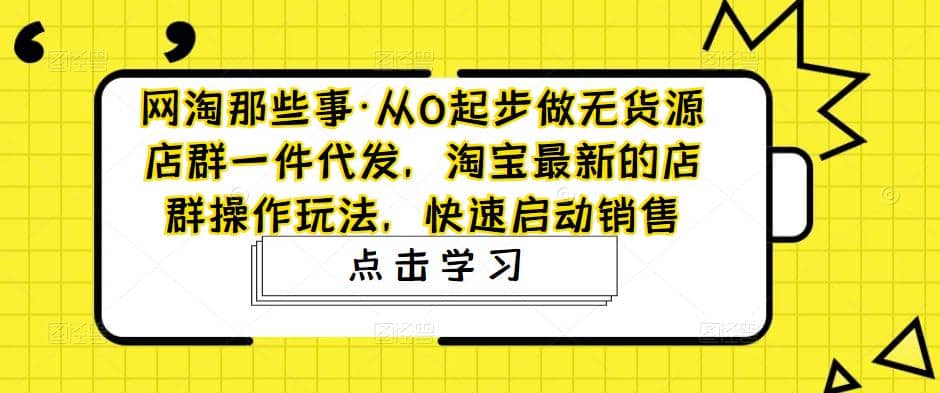 从0起步做无货源店群一件代发，淘宝最新的店群操作玩法，快速启动销售-百盟网