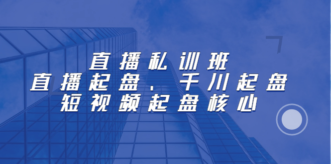 直播私训班：直播起盘、千川起盘、短视频起盘核心-百盟网