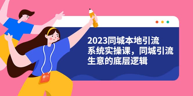 2023同城本地引流系统实操课，同城引流生意的底层逻辑（31节视频课）-百盟网