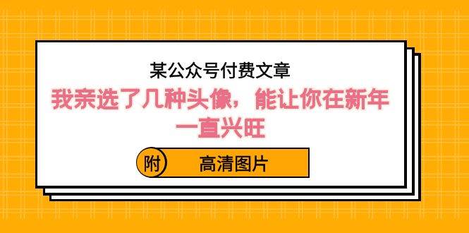 某公众号付费文章：我亲选了几种头像，能让你在新年一直兴旺（附高清图片）-百盟网