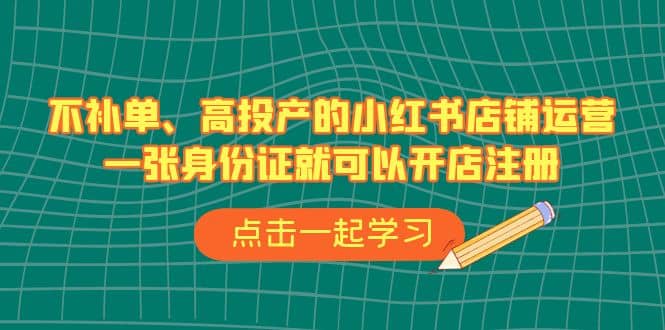 不补单、高投产的小红书店铺运营，一张身份证就可以开店注册（33节课）-百盟网