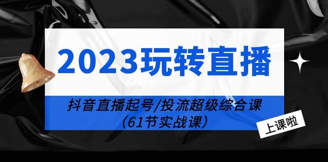 2023玩转直播线上课：抖音直播起号-投流超级干货（61节实战课）-百盟网