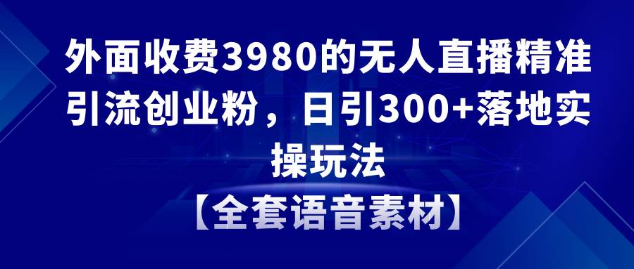 无人直播精准引流创业粉，日引300+落地实操玩法【全套语音素材】-百盟网