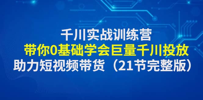 千川实战训练营：带你0基础学会巨量千川投放，助力短视频带货（21节完整版）-百盟网