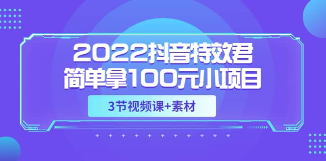 2022抖音特效君简单拿100元小项目，可深耕赚更多（3节视频课+素材）-百盟网