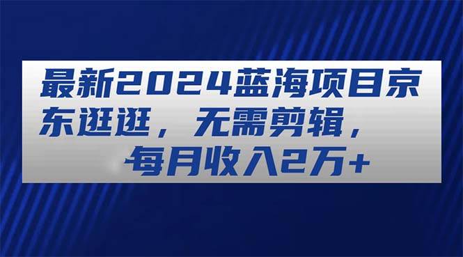 最新2024蓝海项目京东逛逛，无需剪辑，每月收入2万+-百盟网