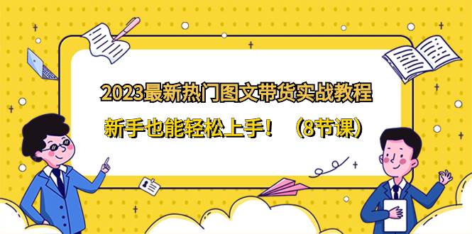 2023最新热门-图文带货实战教程，新手也能轻松上手！（8节课）-百盟网