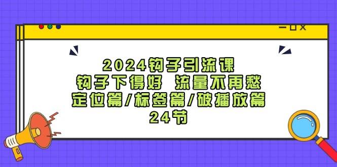 2024钩子·引流课：钩子下得好 流量不再愁，定位篇/标签篇/破播放篇/24节-百盟网