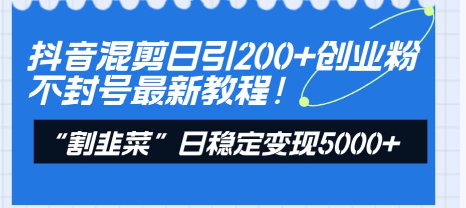 抖音混剪日引200+创业粉不封号最新教程！“割韭菜”日稳定变现5000+！-百盟网